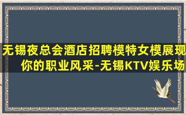无锡夜总会酒店招聘模特女模展现你的职业风采-无锡KTV娱乐场所招聘十年生意无忧的保证